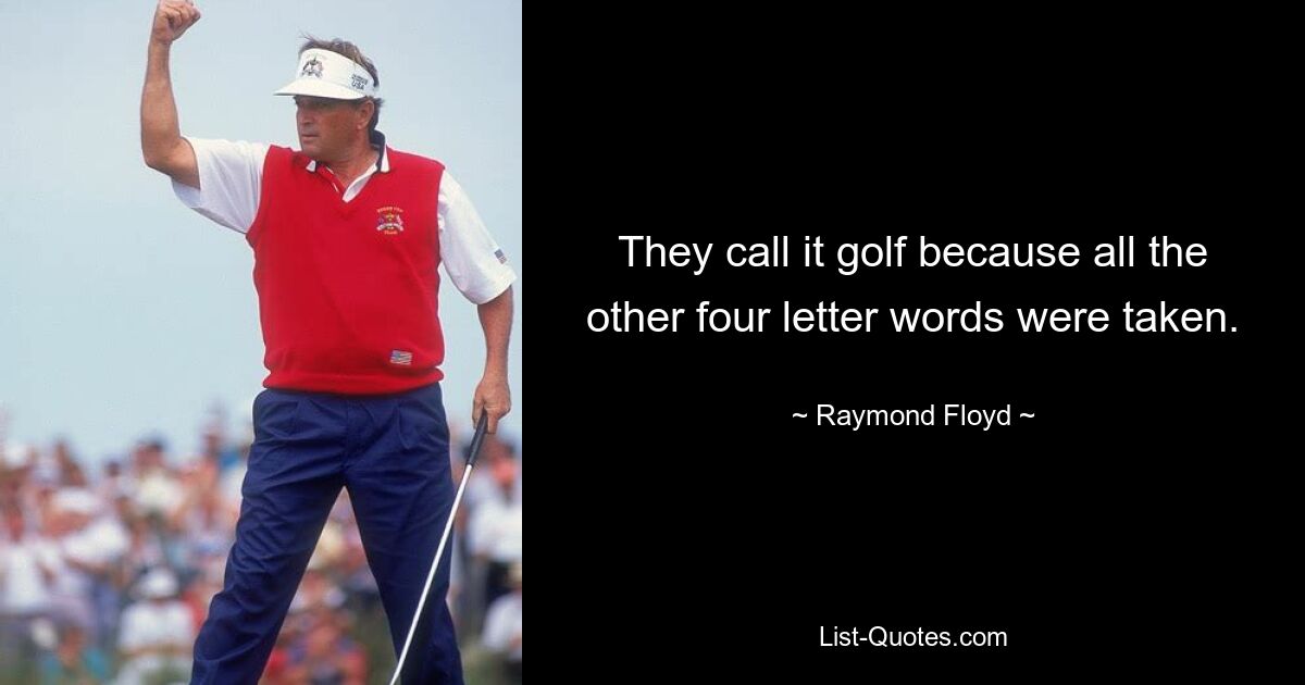 They call it golf because all the other four letter words were taken. — © Raymond Floyd