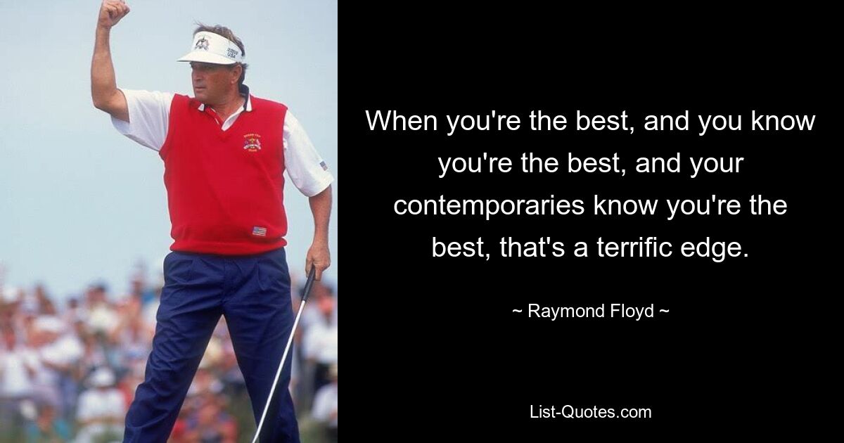 When you're the best, and you know you're the best, and your contemporaries know you're the best, that's a terrific edge. — © Raymond Floyd