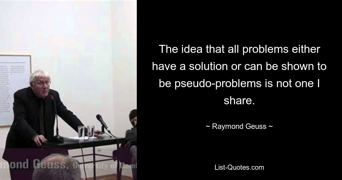 Die Vorstellung, dass alle Probleme entweder eine Lösung haben oder nachweislich Pseudoprobleme sind, teile ich nicht. — © Raymond Geuss 