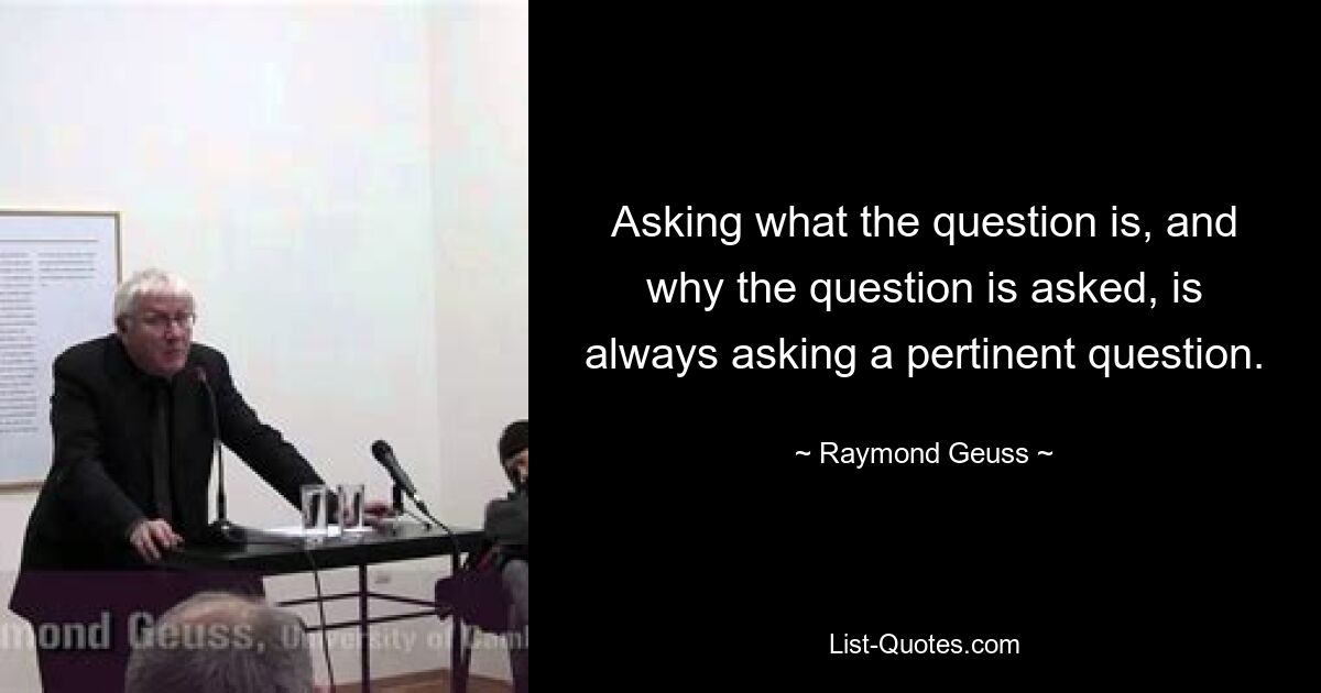 Asking what the question is, and why the question is asked, is always asking a pertinent question. — © Raymond Geuss