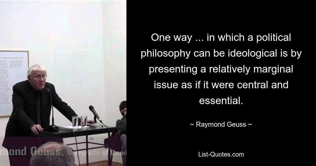 One way ... in which a political philosophy can be ideological is by presenting a relatively marginal issue as if it were central and essential. — © Raymond Geuss