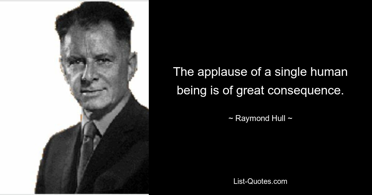 The applause of a single human being is of great consequence. — © Raymond Hull