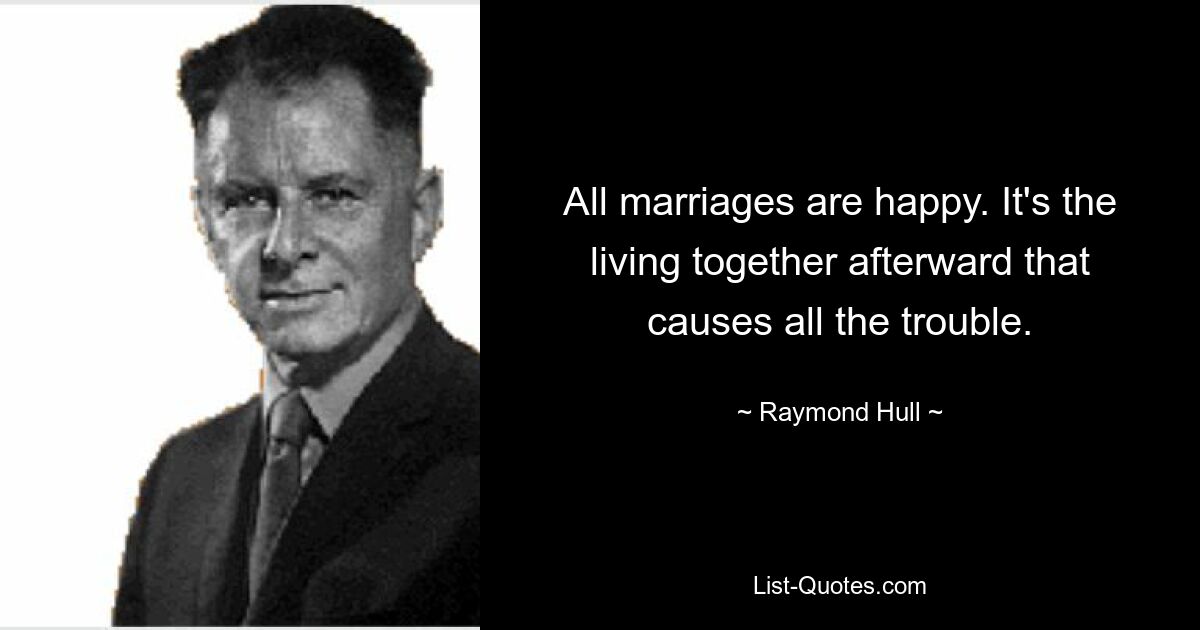 All marriages are happy. It's the living together afterward that causes all the trouble. — © Raymond Hull