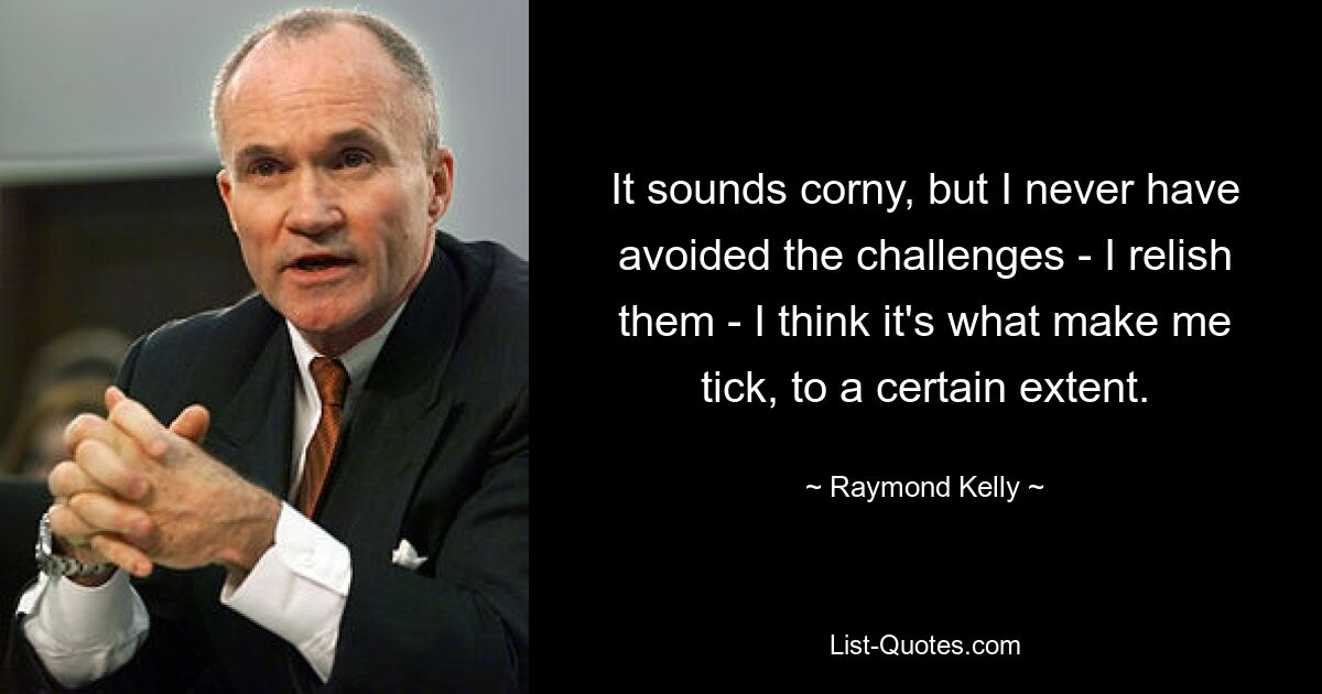 It sounds corny, but I never have avoided the challenges - I relish them - I think it's what make me tick, to a certain extent. — © Raymond Kelly