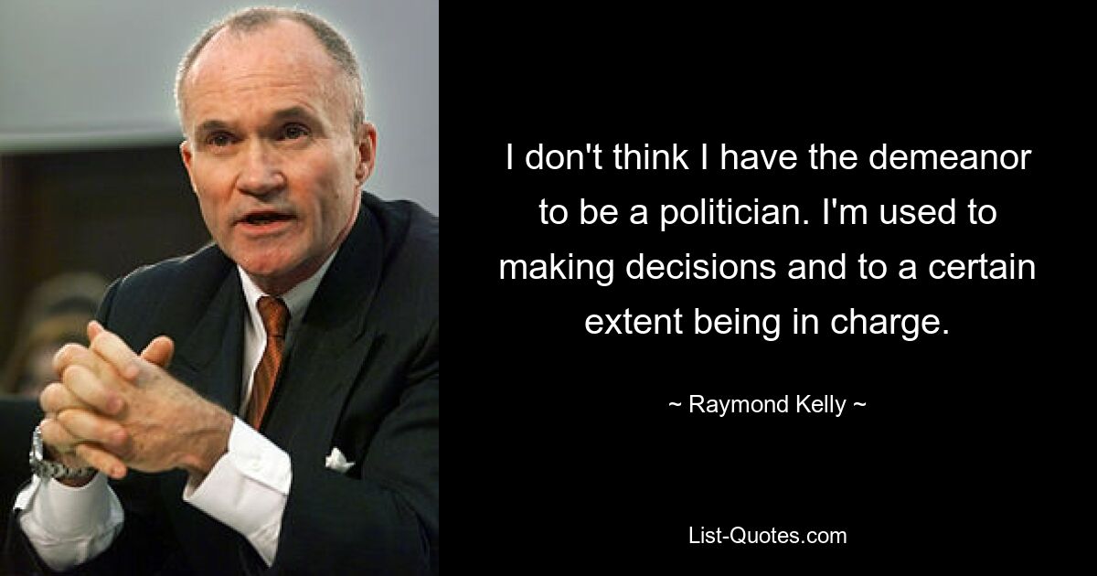 I don't think I have the demeanor to be a politician. I'm used to making decisions and to a certain extent being in charge. — © Raymond Kelly