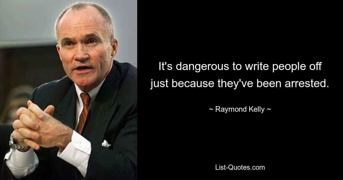 It's dangerous to write people off just because they've been arrested. — © Raymond Kelly