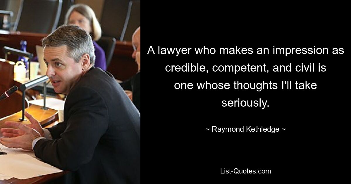 A lawyer who makes an impression as credible, competent, and civil is one whose thoughts I'll take seriously. — © Raymond Kethledge