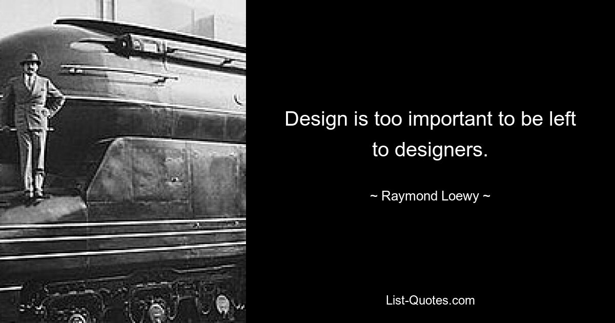 Design is too important to be left to designers. — © Raymond Loewy