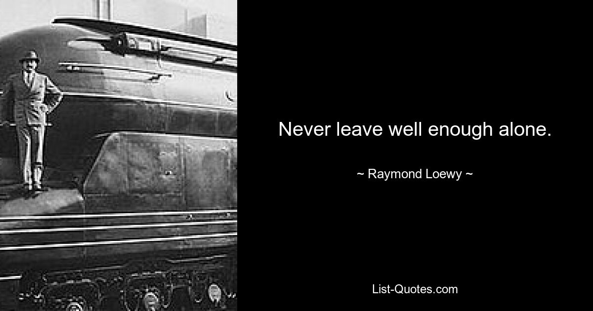 Never leave well enough alone. — © Raymond Loewy