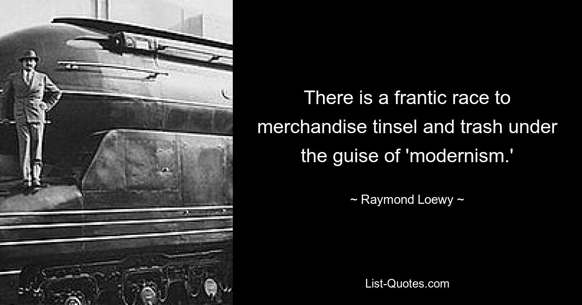 There is a frantic race to merchandise tinsel and trash under the guise of 'modernism.' — © Raymond Loewy