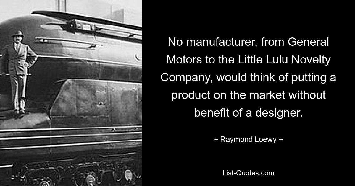 No manufacturer, from General Motors to the Little Lulu Novelty Company, would think of putting a product on the market without benefit of a designer. — © Raymond Loewy