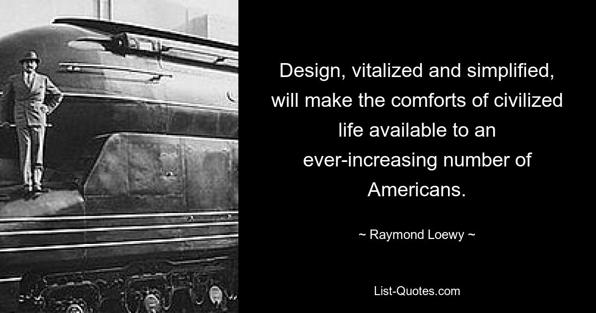 Design, vitalized and simplified, will make the comforts of civilized life available to an ever-increasing number of Americans. — © Raymond Loewy