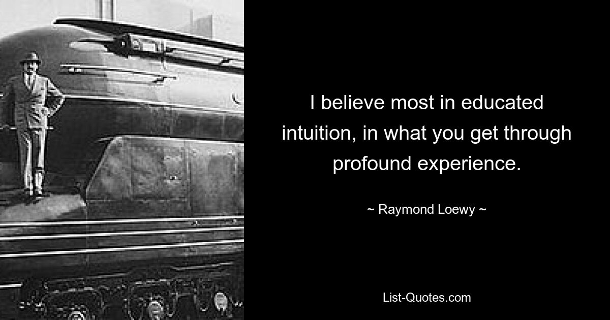 I believe most in educated intuition, in what you get through profound experience. — © Raymond Loewy