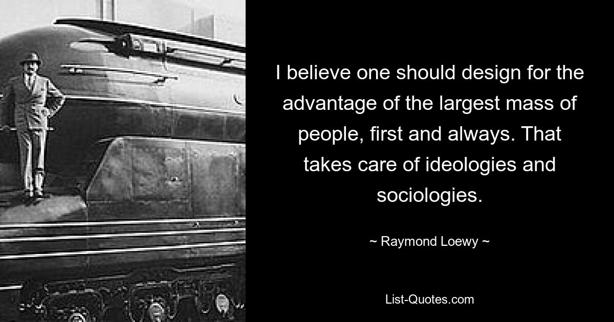 I believe one should design for the advantage of the largest mass of people, first and always. That takes care of ideologies and sociologies. — © Raymond Loewy