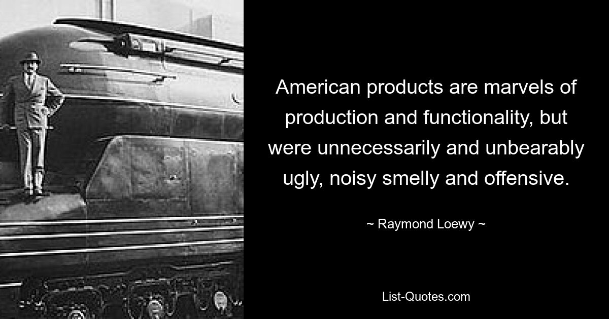 American products are marvels of production and functionality, but were unnecessarily and unbearably ugly, noisy smelly and offensive. — © Raymond Loewy