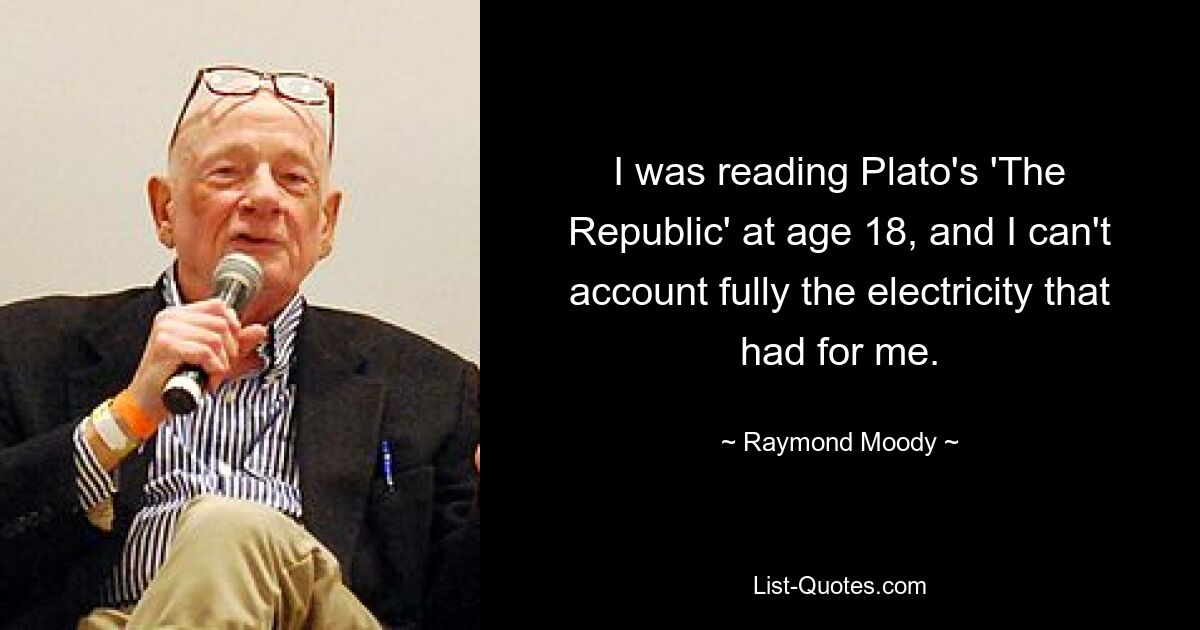 I was reading Plato's 'The Republic' at age 18, and I can't account fully the electricity that had for me. — © Raymond Moody