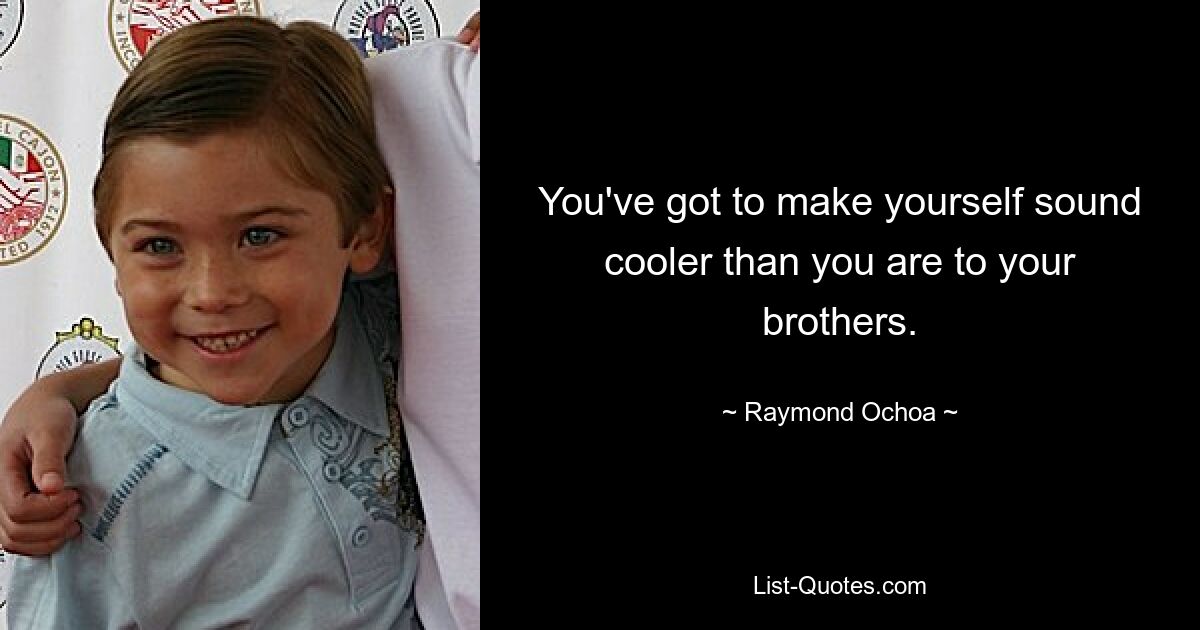 You've got to make yourself sound cooler than you are to your brothers. — © Raymond Ochoa