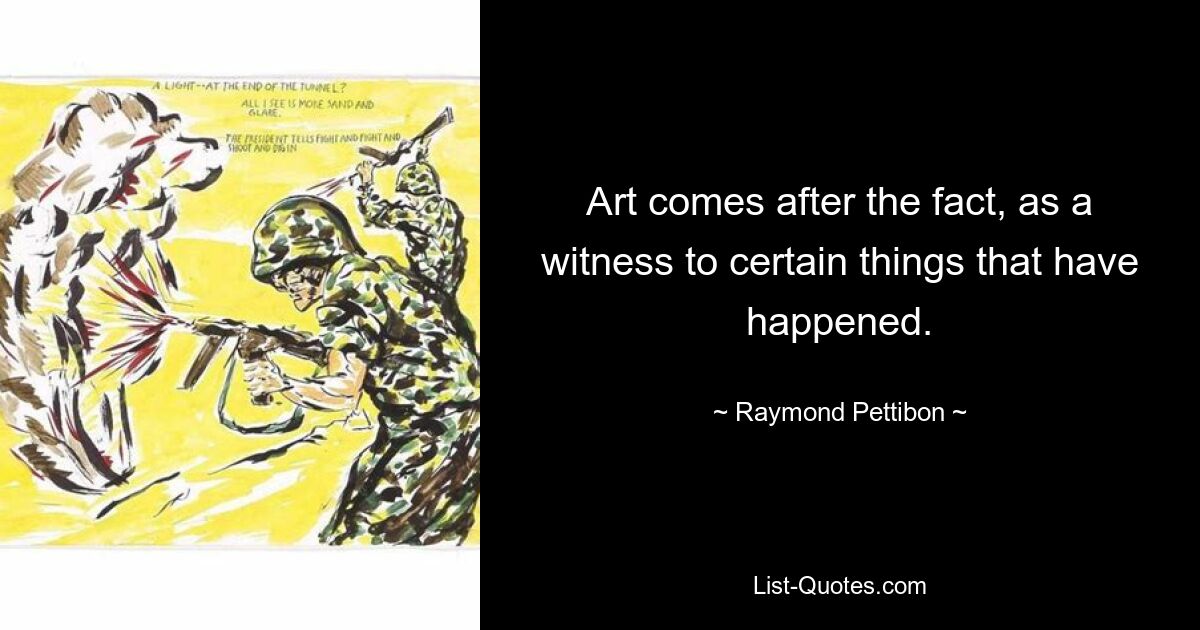 Art comes after the fact, as a witness to certain things that have happened. — © Raymond Pettibon