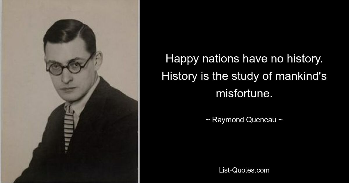 Glückliche Nationen haben keine Geschichte. Geschichte ist das Studium des Unglücks der Menschheit. — © Raymond Queneau