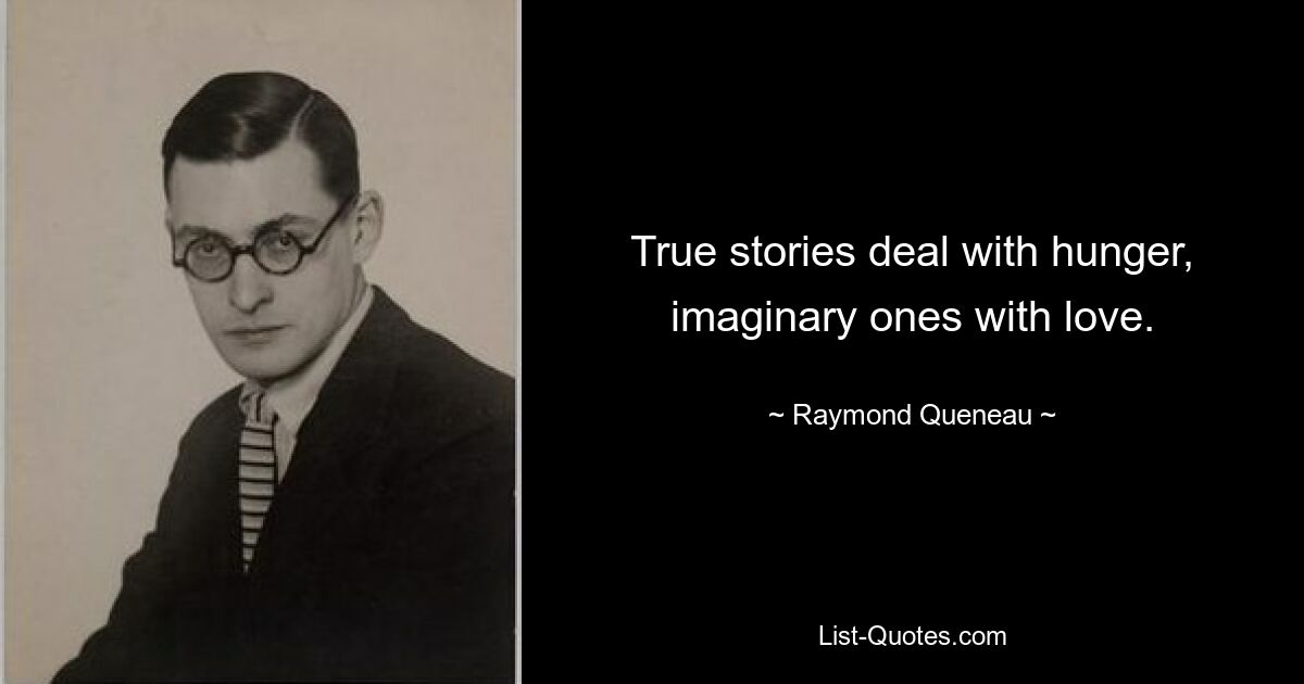 True stories deal with hunger, imaginary ones with love. — © Raymond Queneau