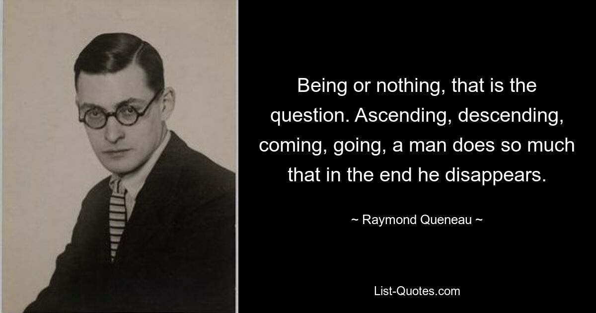 Being or nothing, that is the question. Ascending, descending, coming, going, a man does so much that in the end he disappears. — © Raymond Queneau