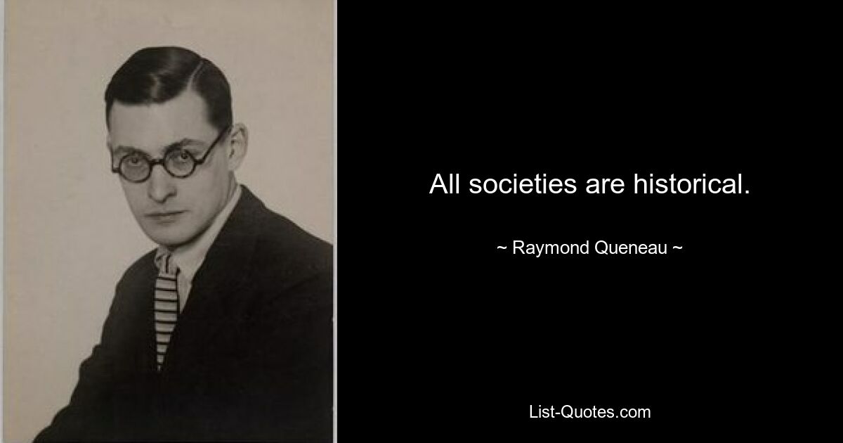 All societies are historical. — © Raymond Queneau