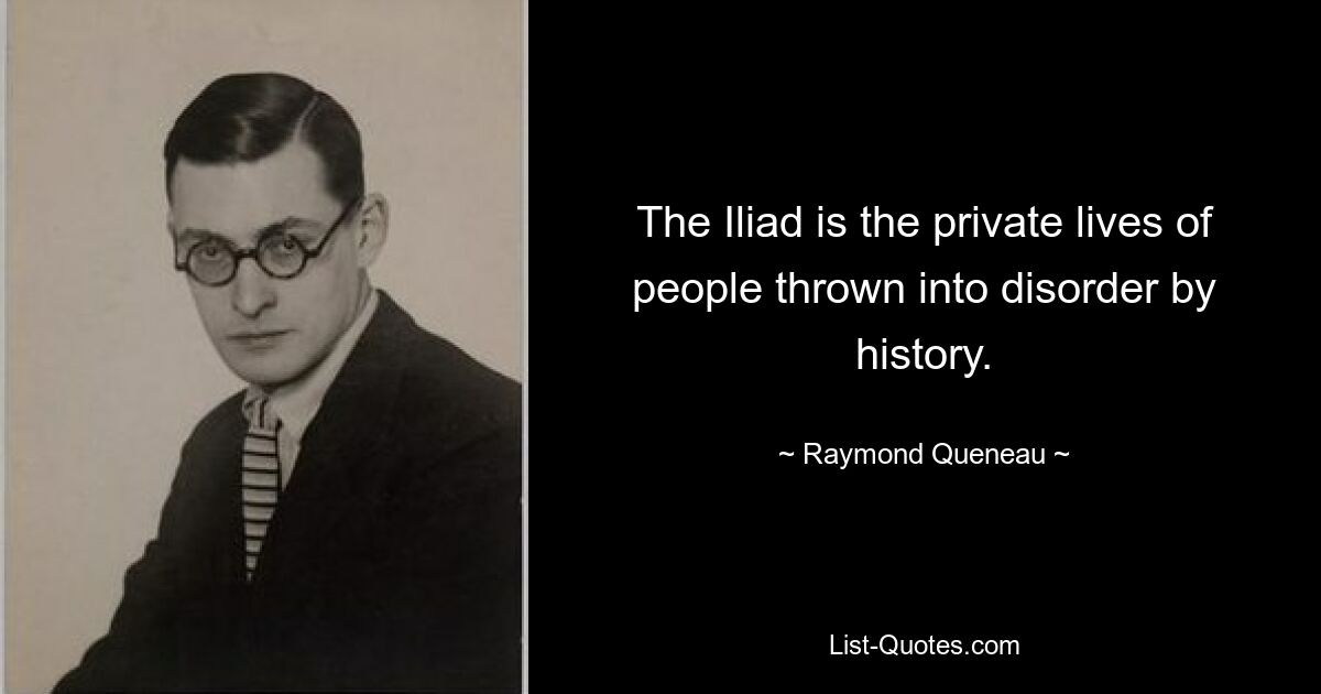 The Iliad is the private lives of people thrown into disorder by history. — © Raymond Queneau