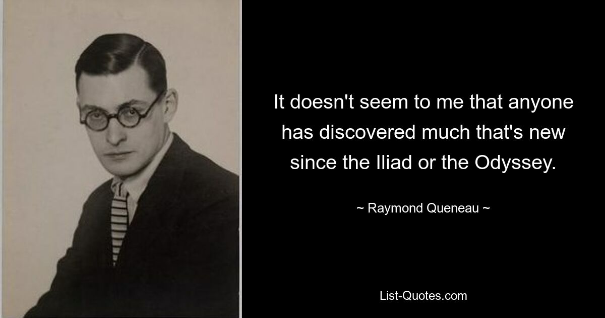 It doesn't seem to me that anyone has discovered much that's new since the Iliad or the Odyssey. — © Raymond Queneau