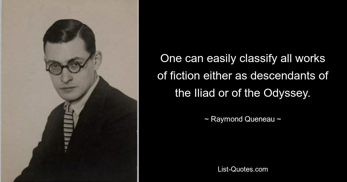 One can easily classify all works of fiction either as descendants of the Iliad or of the Odyssey. — © Raymond Queneau