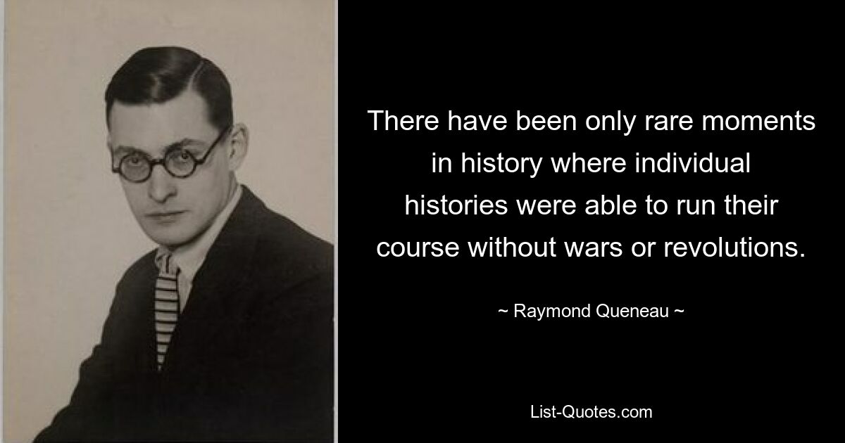 There have been only rare moments in history where individual histories were able to run their course without wars or revolutions. — © Raymond Queneau