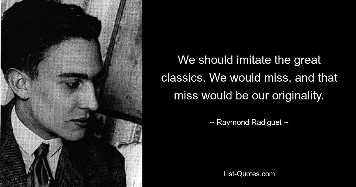 We should imitate the great classics. We would miss, and that miss would be our originality. — © Raymond Radiguet