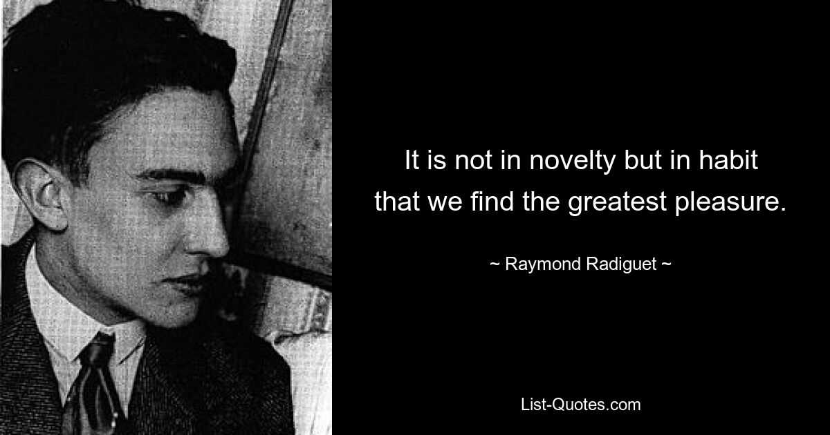 It is not in novelty but in habit that we find the greatest pleasure. — © Raymond Radiguet