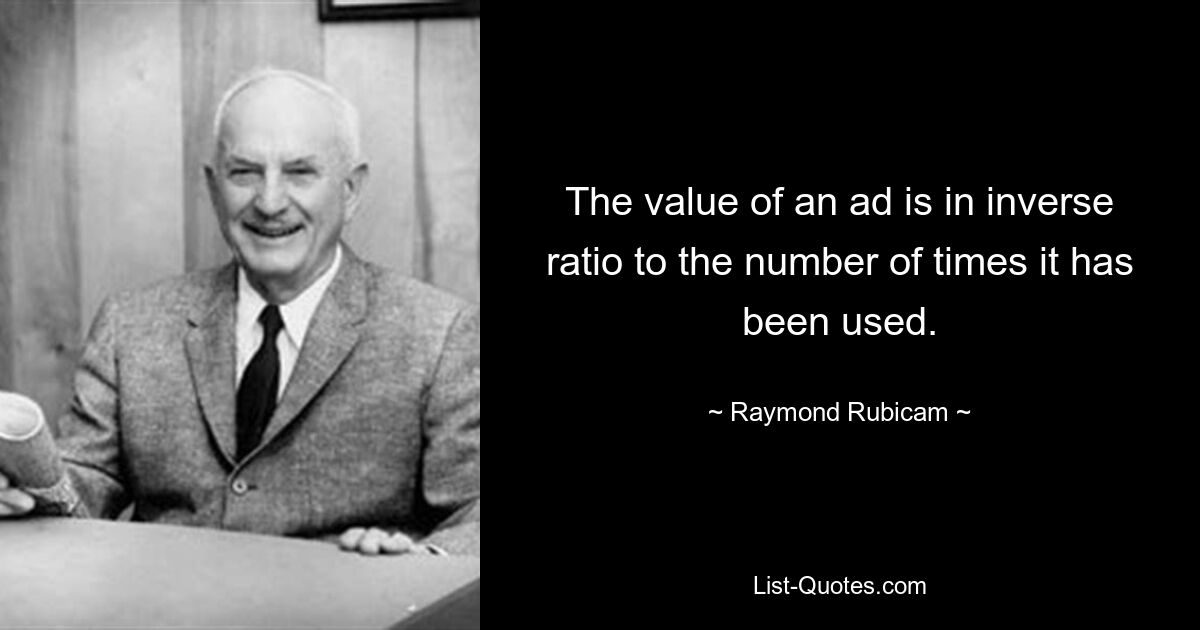 The value of an ad is in inverse ratio to the number of times it has been used. — © Raymond Rubicam