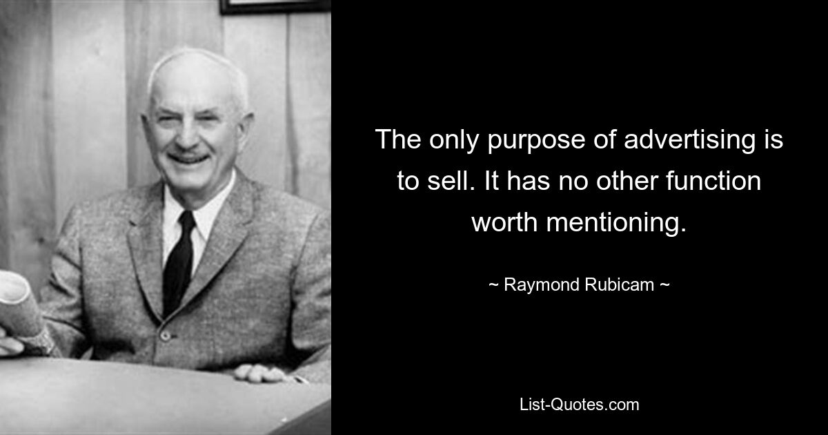 The only purpose of advertising is to sell. It has no other function worth mentioning. — © Raymond Rubicam