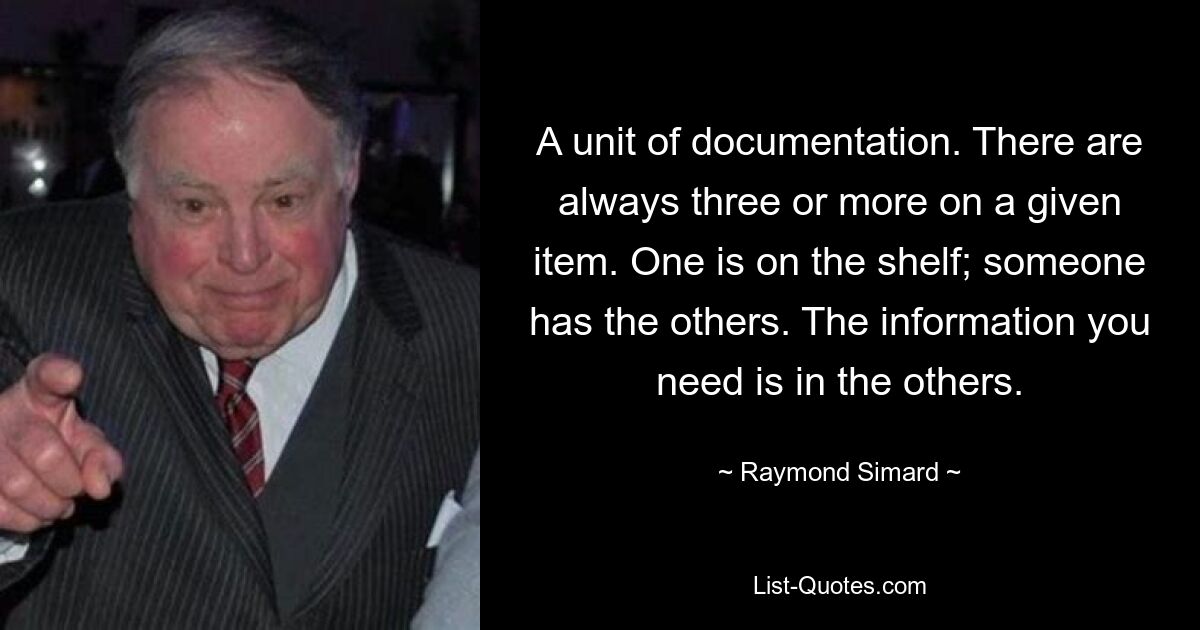 A unit of documentation. There are always three or more on a given item. One is on the shelf; someone has the others. The information you need is in the others. — © Raymond Simard