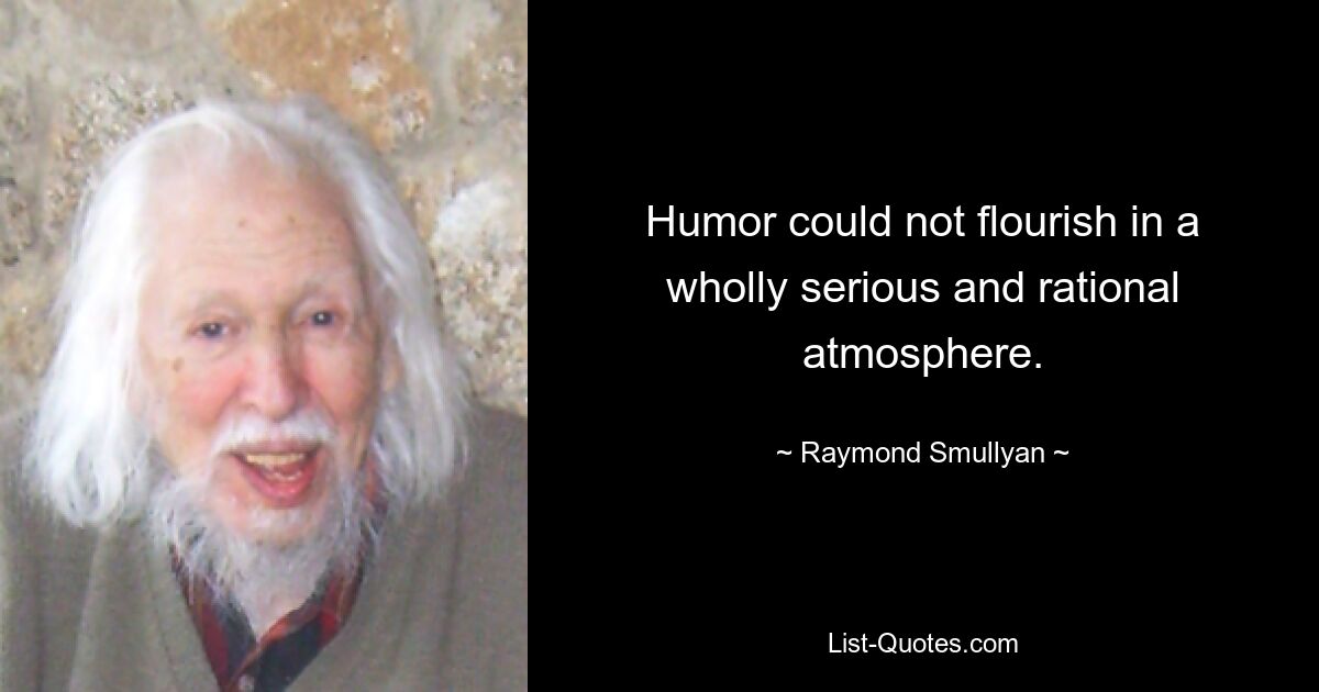 Humor could not flourish in a wholly serious and rational atmosphere. — © Raymond Smullyan