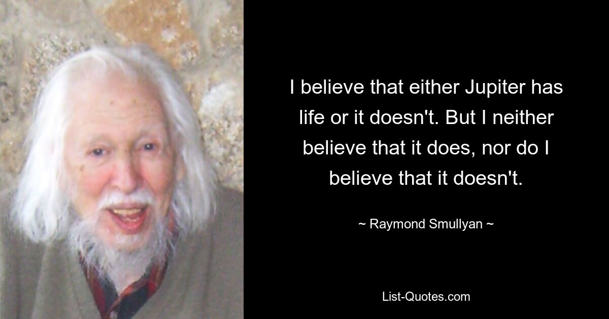 I believe that either Jupiter has life or it doesn't. But I neither believe that it does, nor do I believe that it doesn't. — © Raymond Smullyan