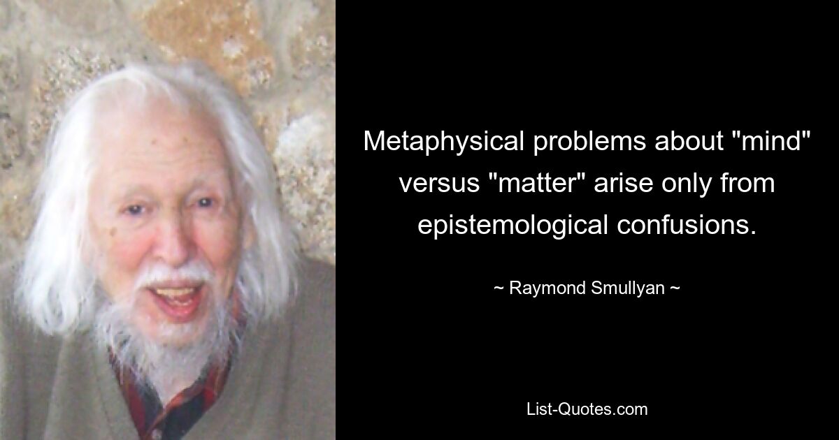 Metaphysical problems about "mind" versus "matter" arise only from epistemological confusions. — © Raymond Smullyan