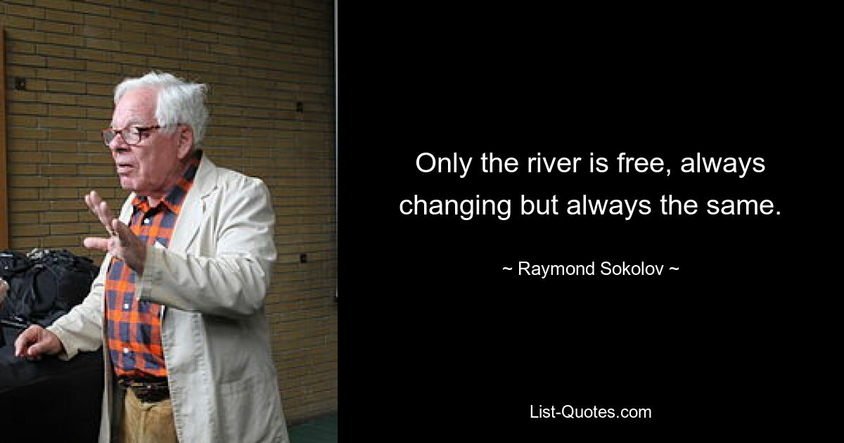 Only the river is free, always changing but always the same. — © Raymond Sokolov