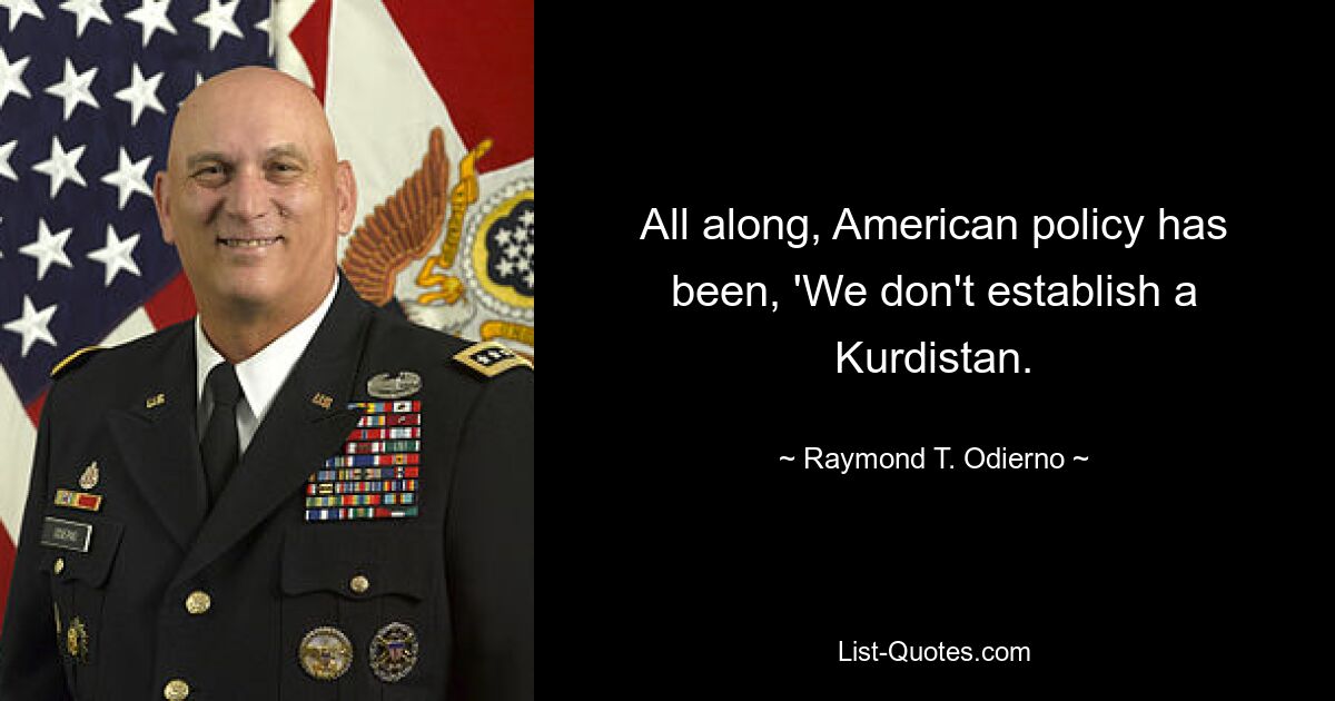 All along, American policy has been, 'We don't establish a Kurdistan. — © Raymond T. Odierno