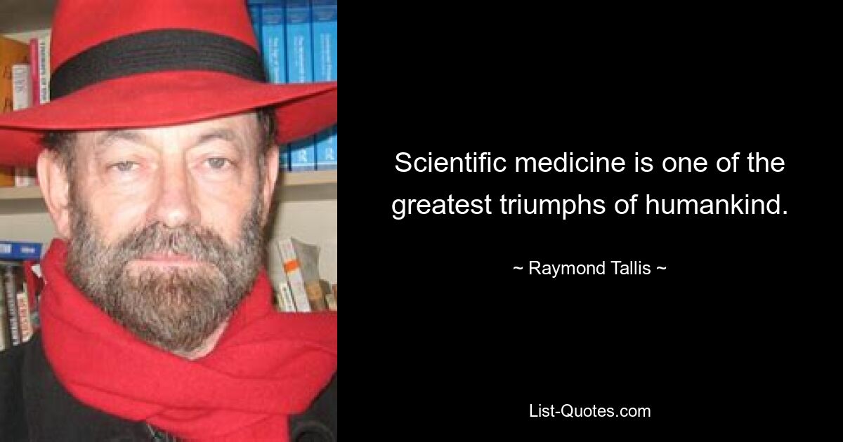 Scientific medicine is one of the greatest triumphs of humankind. — © Raymond Tallis