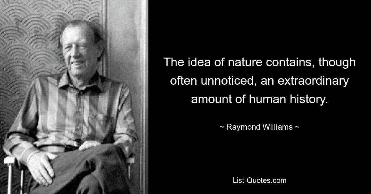 The idea of nature contains, though often unnoticed, an extraordinary amount of human history. — © Raymond Williams