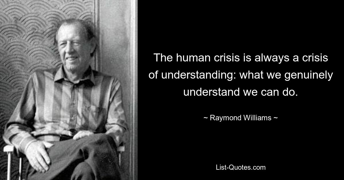 Die menschliche Krise ist immer eine Krise des Verstehens: Was wir wirklich verstehen, können wir tun. — © Raymond Williams