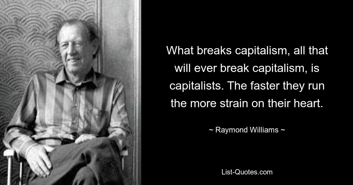 What breaks capitalism, all that will ever break capitalism, is capitalists. The faster they run the more strain on their heart. — © Raymond Williams