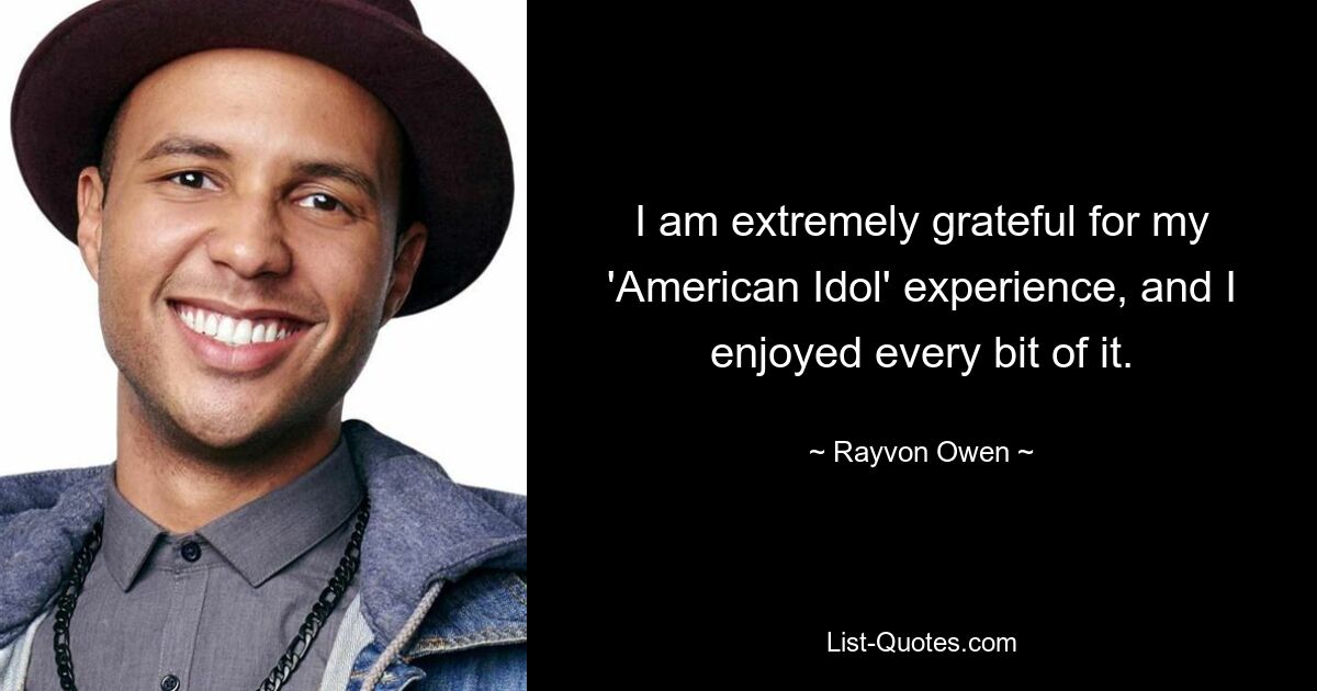 I am extremely grateful for my 'American Idol' experience, and I enjoyed every bit of it. — © Rayvon Owen