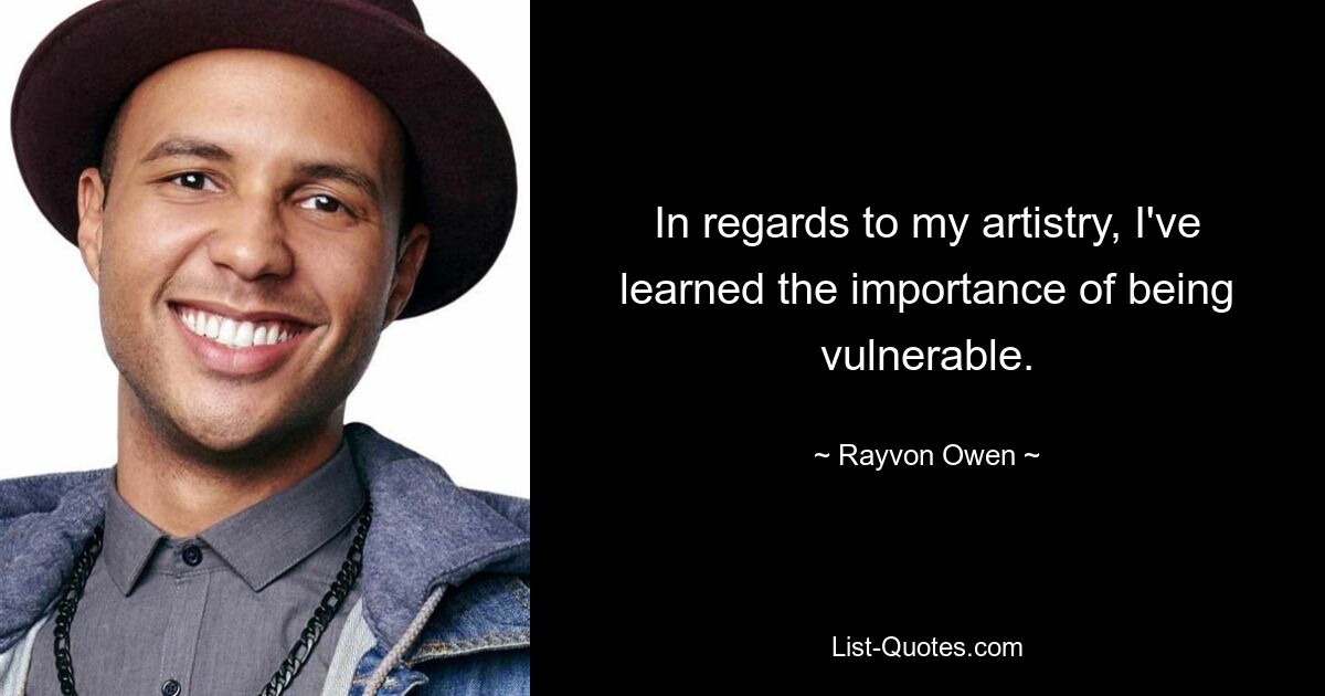 In regards to my artistry, I've learned the importance of being vulnerable. — © Rayvon Owen