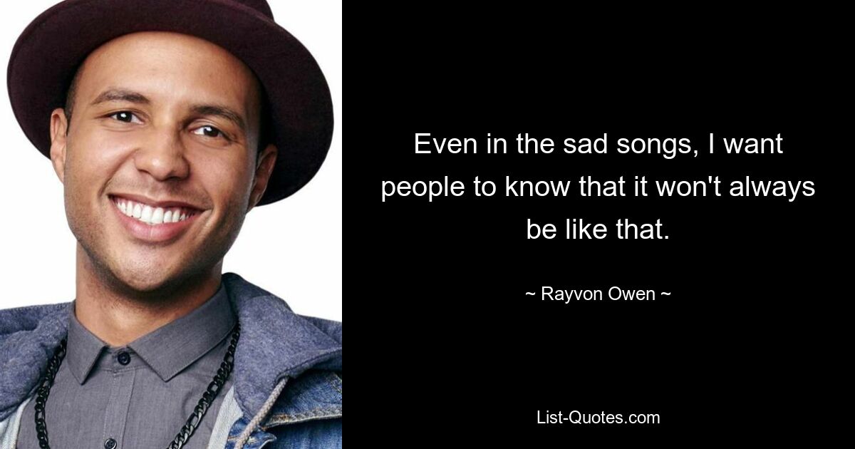 Even in the sad songs, I want people to know that it won't always be like that. — © Rayvon Owen