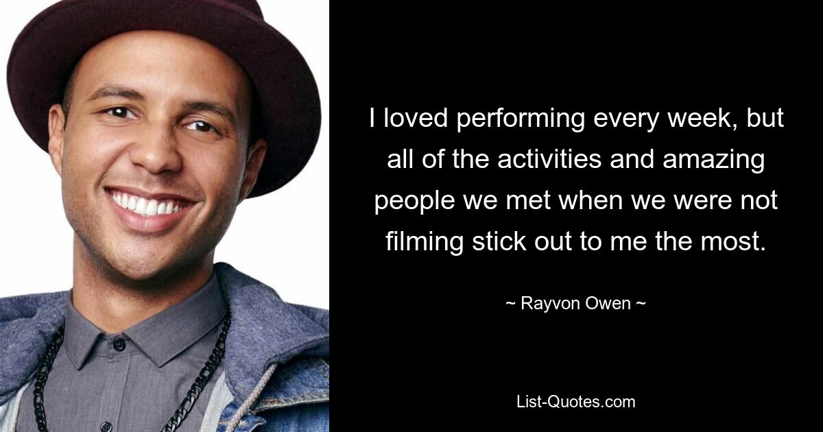 I loved performing every week, but all of the activities and amazing people we met when we were not filming stick out to me the most. — © Rayvon Owen