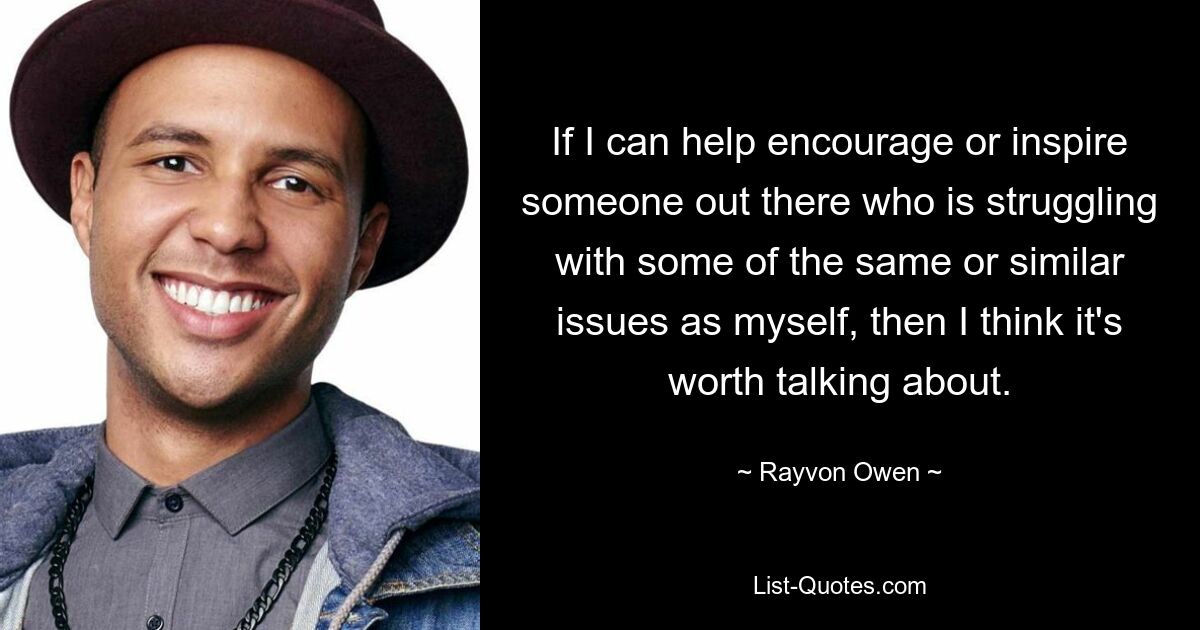 If I can help encourage or inspire someone out there who is struggling with some of the same or similar issues as myself, then I think it's worth talking about. — © Rayvon Owen