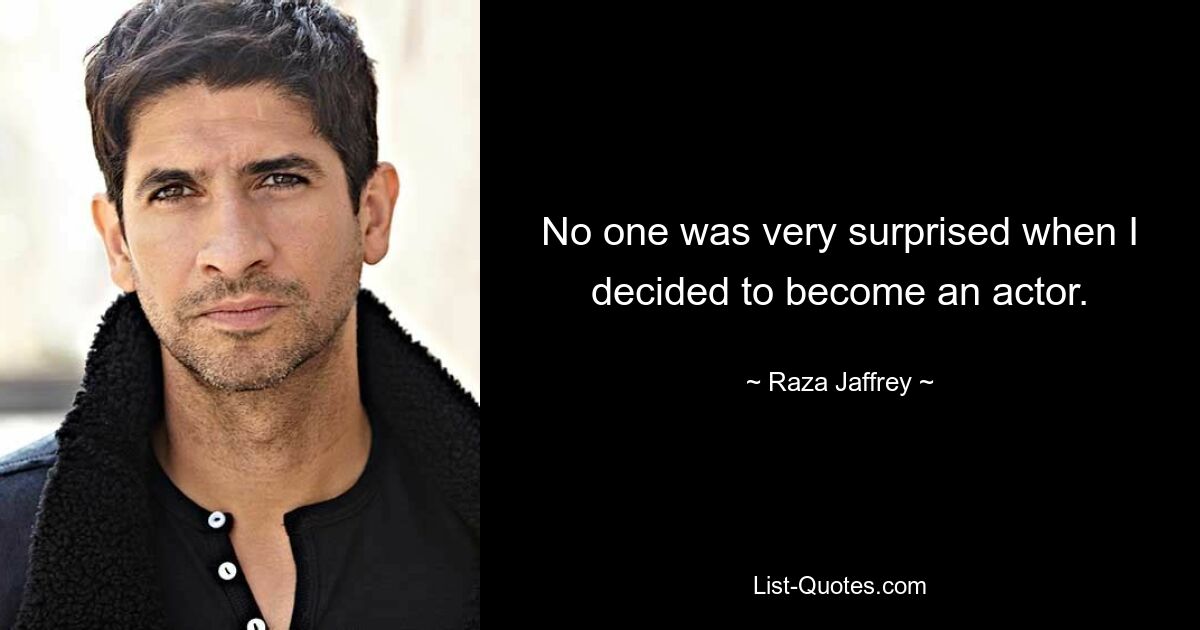 No one was very surprised when I decided to become an actor. — © Raza Jaffrey